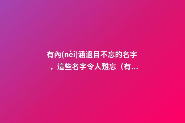 有內(nèi)涵過目不忘的名字，這些名字令人難忘（有內(nèi)涵過目不忘的名字,這些名字令人難忘的成語）